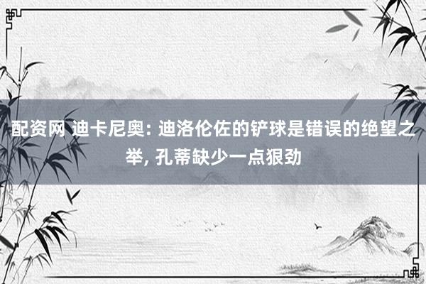 配资网 迪卡尼奥: 迪洛伦佐的铲球是错误的绝望之举, 孔蒂缺少一点狠劲