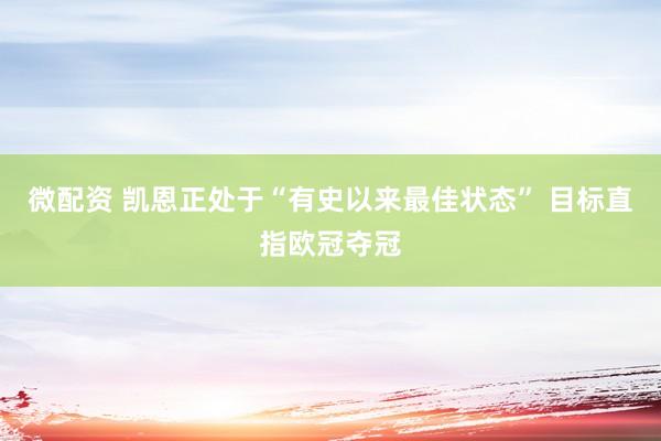 微配资 凯恩正处于“有史以来最佳状态” 目标直指欧冠夺冠