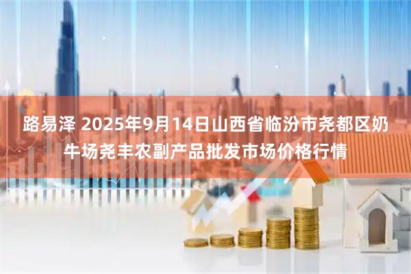 路易泽 2025年9月14日山西省临汾市尧都区奶牛场尧丰农副产品批发市场价格行情