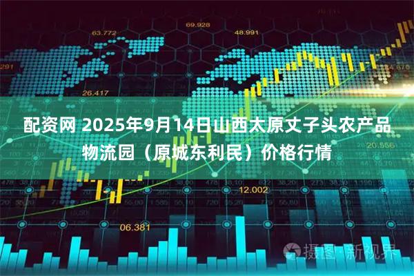 配资网 2025年9月14日山西太原丈子头农产品物流园（原城东利民）价格行情