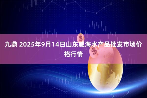 九鼎 2025年9月14日山东威海水产品批发市场价格行情