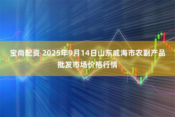 宝尚配资 2025年9月14日山东威海市农副产品批发市场价格行情