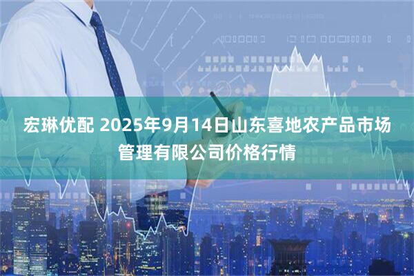 宏琳优配 2025年9月14日山东喜地农产品市场管理有限公司价格行情