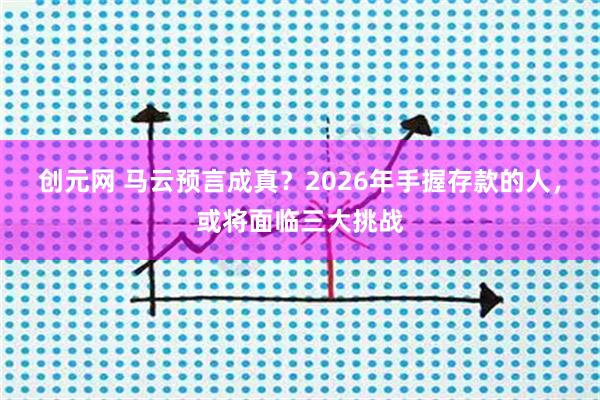 创元网 马云预言成真？2026年手握存款的人，或将面临三大挑战