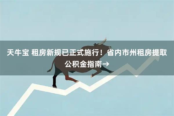 天牛宝 租房新规已正式施行！省内市州租房提取公积金指南→