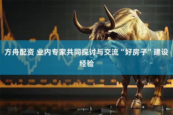 方舟配资 业内专家共同探讨与交流“好房子”建设经验