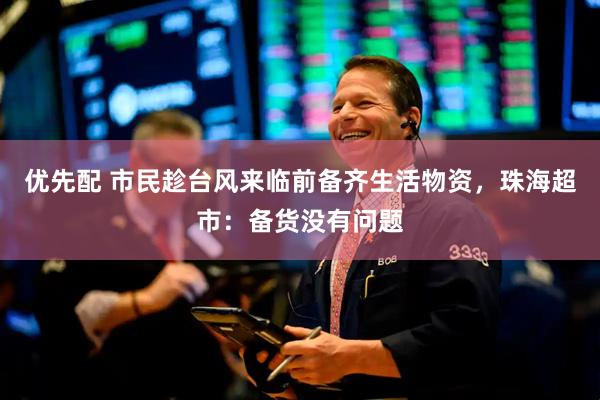 优先配 市民趁台风来临前备齐生活物资，珠海超市：备货没有问题