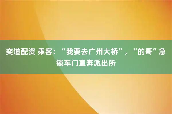 奕道配资 乘客：“我要去广州大桥”，“的哥”急锁车门直奔派出所