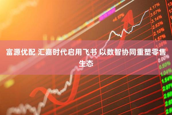 富源优配 汇嘉时代启用飞书 以数智协同重塑零售生态