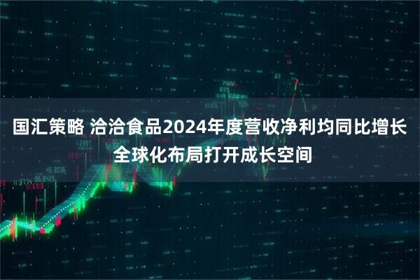 国汇策略 洽洽食品2024年度营收净利均同比增长 全球化布局打开成长空间