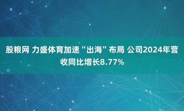 股粮网 力盛体育加速“出海”布局 公司2024年营收同比增长8.77%
