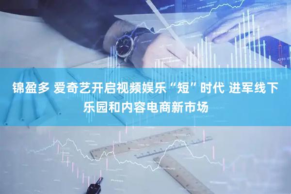 锦盈多 爱奇艺开启视频娱乐“短”时代 进军线下乐园和内容电商新市场