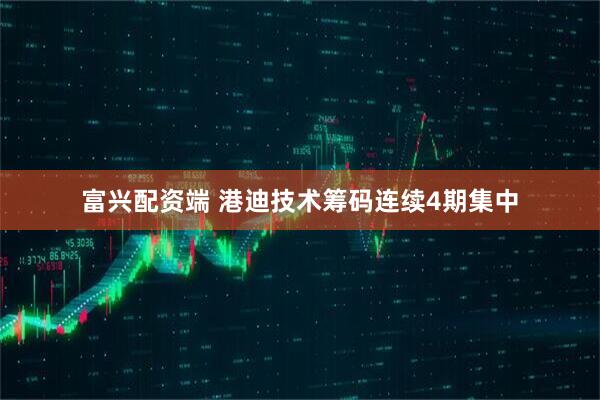富兴配资端 港迪技术筹码连续4期集中
