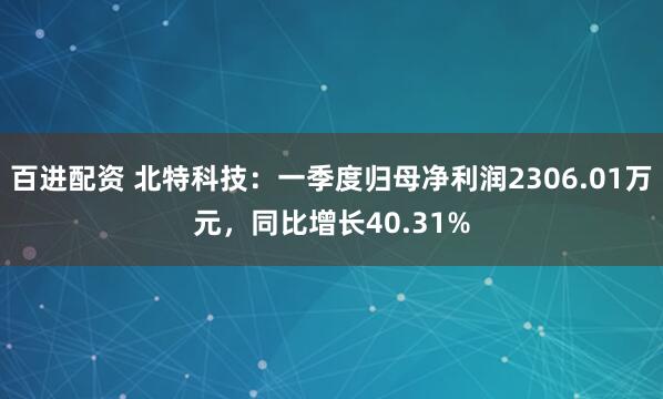 百进配资 北特科技：一季度归母净利润2306.01万元，同比增长40.31%