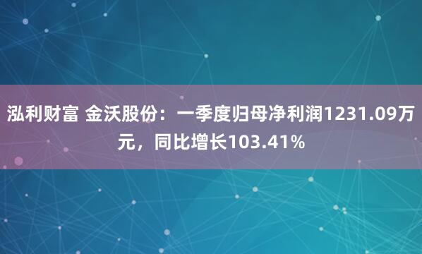 泓利财富 金沃股份：一季度归母净利润1231.09万元，同比增长103.41%