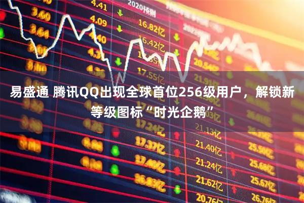 易盛通 腾讯QQ出现全球首位256级用户，解锁新等级图标“时光企鹅”