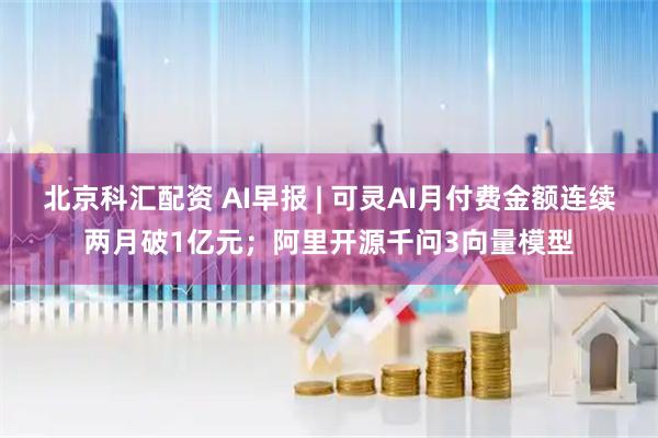 北京科汇配资 AI早报 | 可灵AI月付费金额连续两月破1亿元；阿里开源千问3向量模型