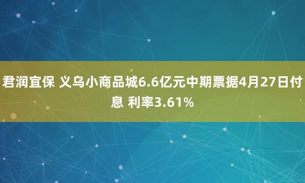 君润宜保 义乌小商品城6.6亿元中期票据4月27日付息 利率3.61%