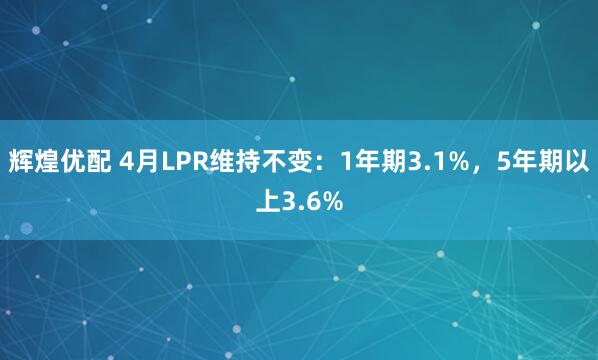 辉煌优配 4月LPR维持不变：1年期3.1%，5年期以上3.6%
