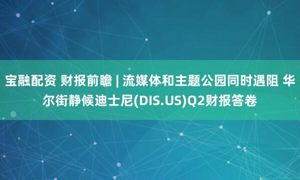 宝融配资 财报前瞻 | 流媒体和主题公园同时遇阻 华尔街静候迪士尼(DIS.US)Q2财报答卷