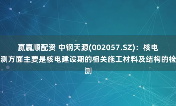赢赢顺配资 中钢天源(002057.SZ)：核电检测方面主要是核电建设期的相关施工材料及结构的检测