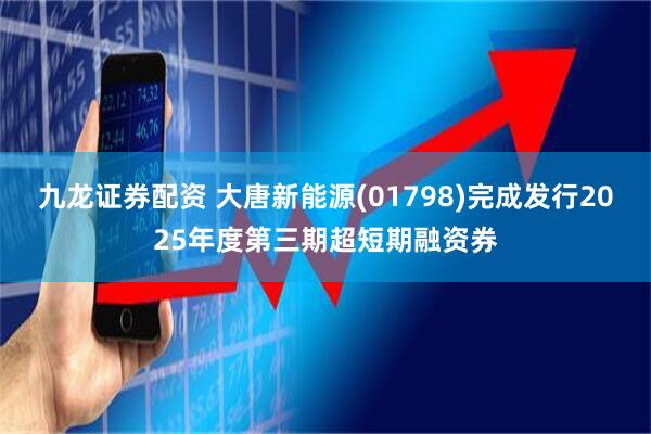 九龙证券配资 大唐新能源(01798)完成发行2025年度第三期超短期融资券