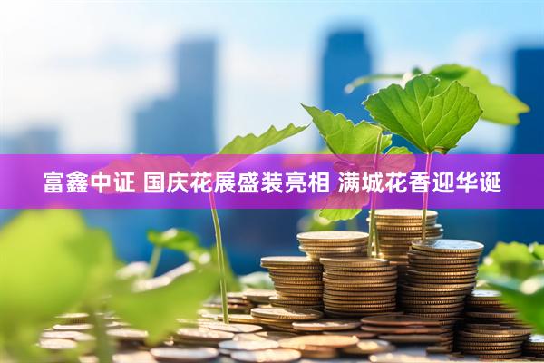 富鑫中证 国庆花展盛装亮相 满城花香迎华诞