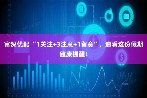 富深优配 “1关注+3注意+1留意”，速看这份假期健康提醒！