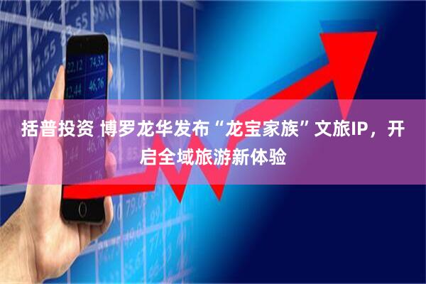 括普投资 博罗龙华发布“龙宝家族”文旅IP，开启全域旅游新体验