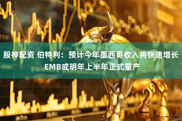 股神配资 伯特利：预计今年墨西哥收入将快速增长 EMB或明年上半年正式量产