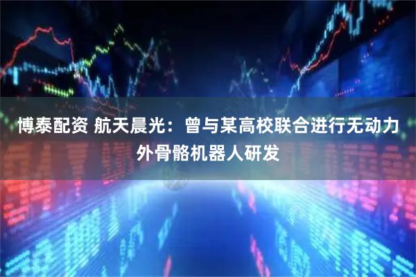 博泰配资 航天晨光：曾与某高校联合进行无动力外骨骼机器人研发