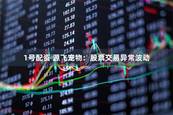 1号配资 源飞宠物：股票交易异常波动